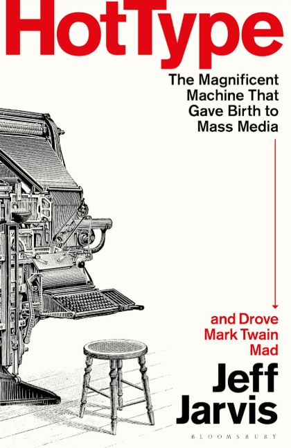 Book cover for “Hot Type” by Jeff Jarvis, featuring an illustration of a vintage printing press and a wooden stool on a white background. The title appears in bold red and black lettering, with the subtitle “The Magnificent Machine That Gave Birth to Mass Media and Drove Mark Twain Mad.” Published by Bloomsbury.